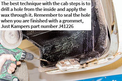 The best technique with the cab steps is to drill a hole from the inside and apply the wax through it. Remember to seal the hole when you are finished with a grommet, Just Kampers part number J41226 The best technique with the cab steps is to drill a hole from the inside and apply the wax through it. Remember to seal the hole when you are finished with a grommet, Just Kampers part number J41226
